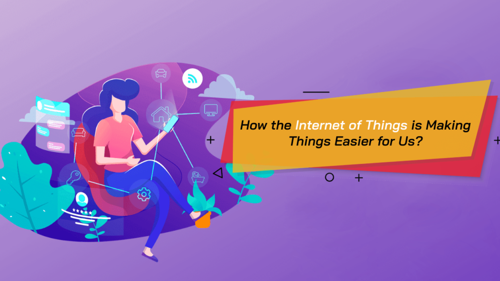 How the Internet of Things is Making Things Easier for Us